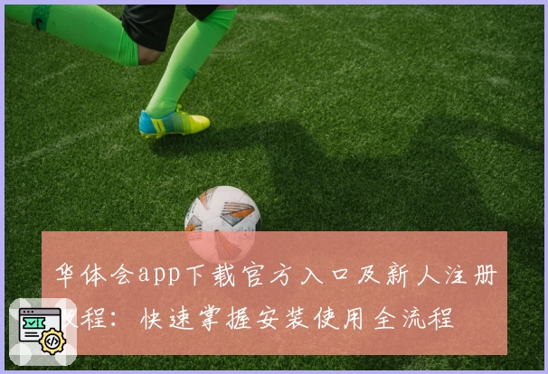 华体会app下载官方入口及新人注册教程：快速掌握安装使用全流程