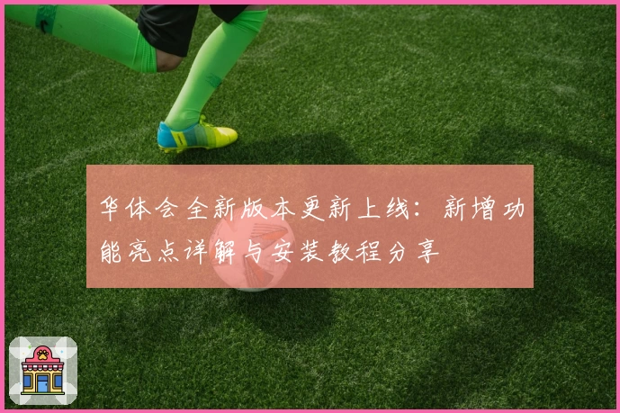 华体会全新版本更新上线：新增功能亮点详解与安装教程分享