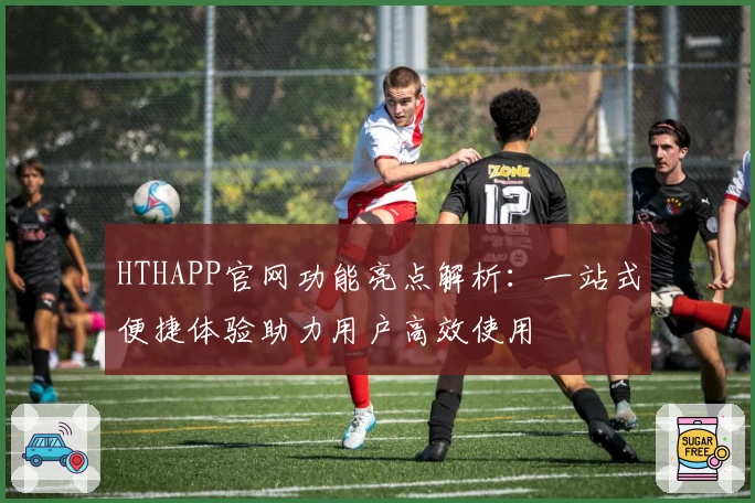 HTHAPP官网功能亮点解析：一站式便捷体验助力用户高效使用