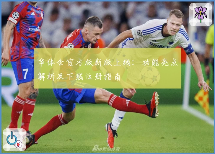 华体会官方版新版上线：功能亮点解析及下载注册指南