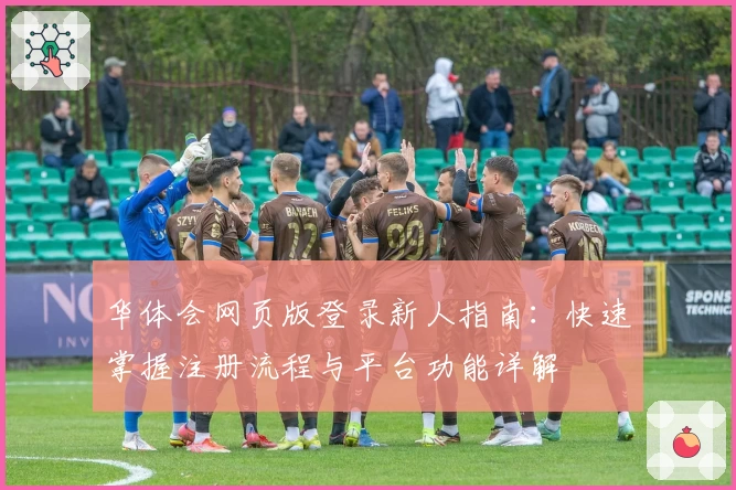 华体会网页版登录新人指南：快速掌握注册流程与平台功能详解