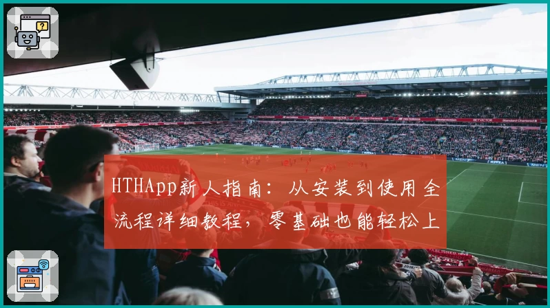 HTHApp新人指南：从安装到使用全流程详细教程，零基础也能轻松上手！