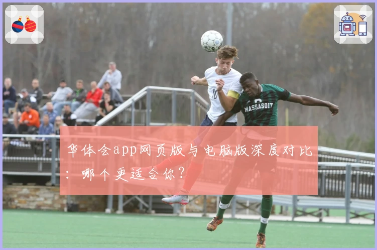 华体会app网页版与电脑版深度对比：哪个更适合你？