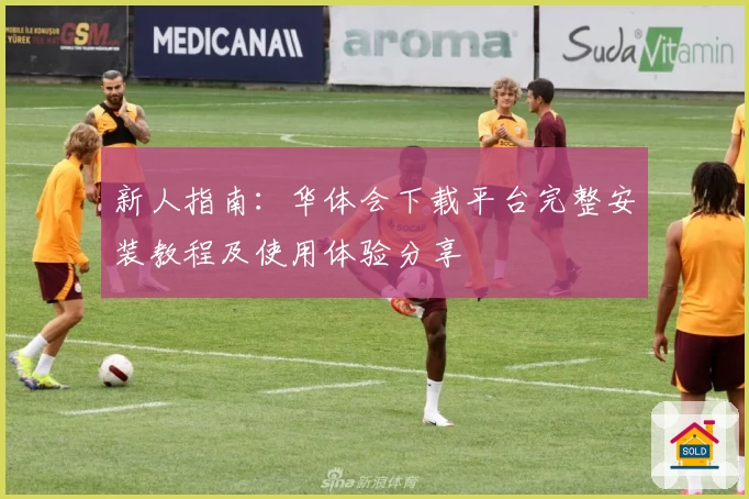 新人指南：华体会下载平台完整安装教程及使用体验分享