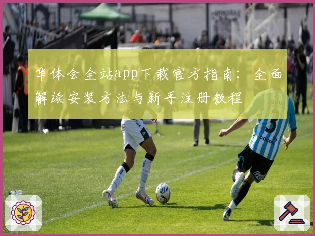 华体会全站app下载官方指南：全面解读安装方法与新手注册教程