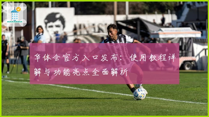 华体会官方入口发布：使用教程详解与功能亮点全面解析