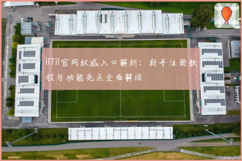 HTH官网权威入口解析：新手注册教程与功能亮点全面解读