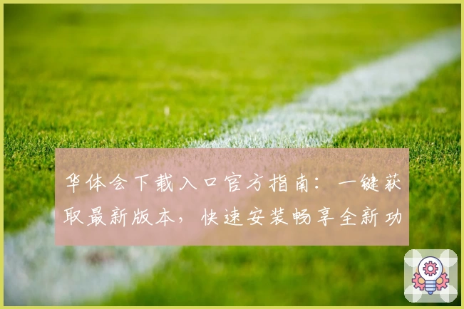 华体会下载入口官方指南：一键获取最新版本，快速安装畅享全新功能亮点