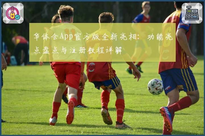 华体会App官方版全新亮相：功能亮点盘点与注册教程详解