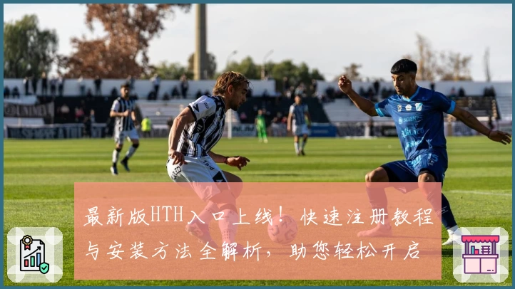 最新版HTH入口上线！快速注册教程与安装方法全解析，助您轻松开启流畅使用之旅