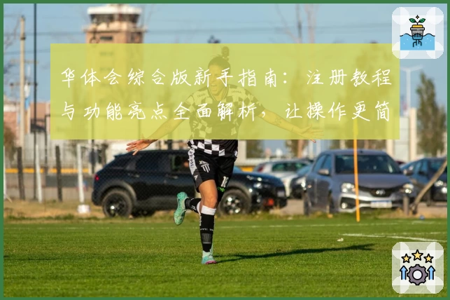 华体会综合版新手指南：注册教程与功能亮点全面解析，让操作更简单