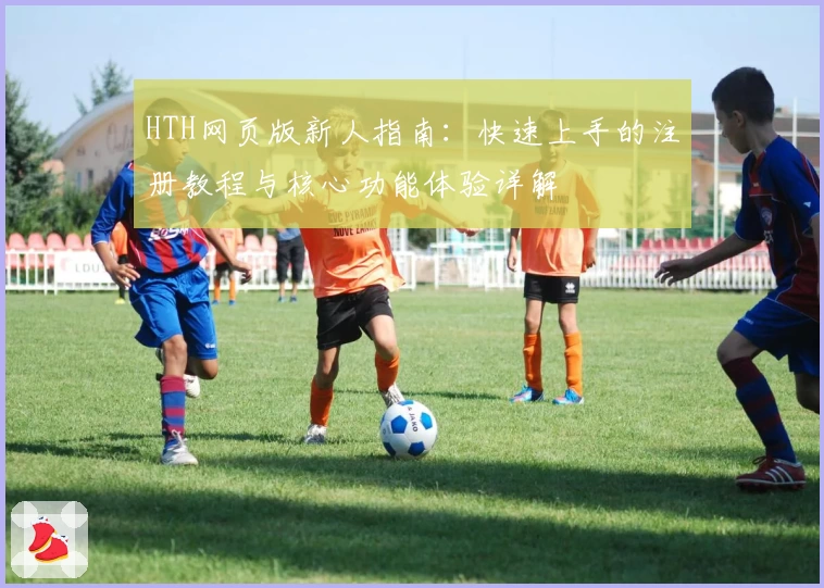 HTH网页版新人指南：快速上手的注册教程与核心功能体验详解