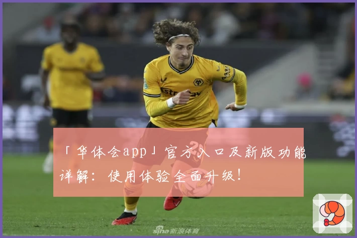 「华体会app」官方入口及新版功能详解：使用体验全面升级！