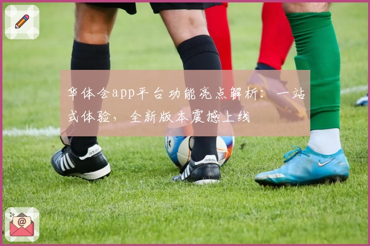 华体会app平台功能亮点解析：一站式体验，全新版本震撼上线