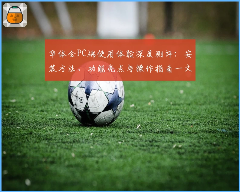 华体会PC端使用体验深度测评:安装方法、功能亮点与操作指南一文详解