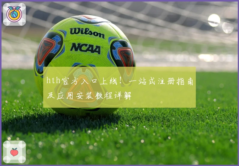 hth官方入口上线！一站式注册指南及应用安装教程详解