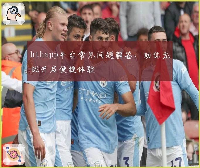 hthapp平台常见问题解答，助你无忧开启便捷体验