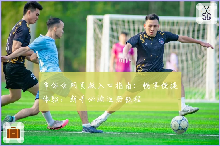 华体会网页版入口指南：畅享便捷体验，新手必读注册教程