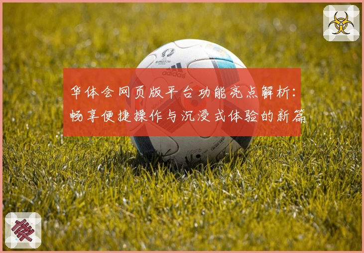 华体会网页版平台功能亮点解析：畅享便捷操作与沉浸式体验的新篇章
