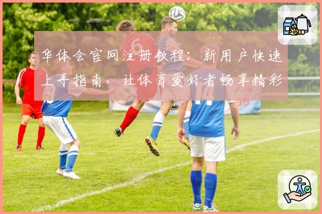华体会官网注册教程：新用户快速上手指南，让体育爱好者畅享精彩体验