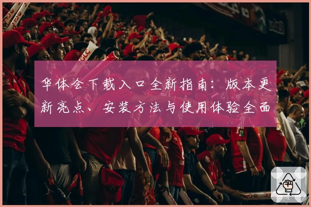 华体会下载入口全新指南:版本更新亮点、安装方法与使用体验全面解析