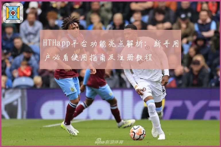HTHapp平台功能亮点解析：新手用户必看使用指南及注册教程