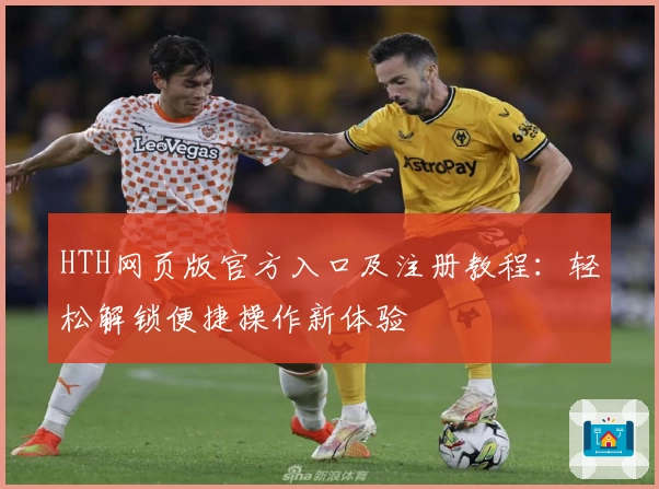 HTH网页版官方入口及注册教程：轻松解锁便捷操作新体验