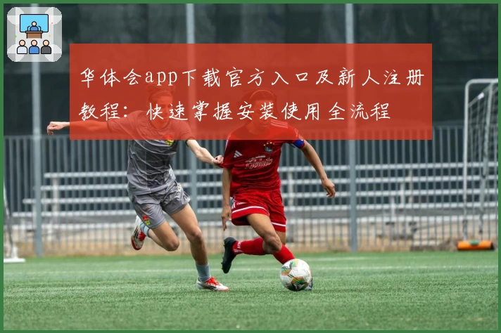 华体会app下载官方入口及新人注册教程：快速掌握安装使用全流程